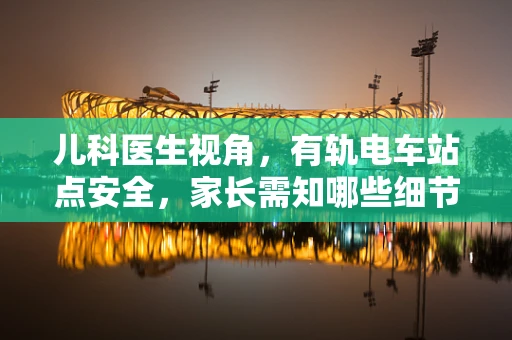 儿科医生视角，有轨电车站点安全，家长需知哪些细节？