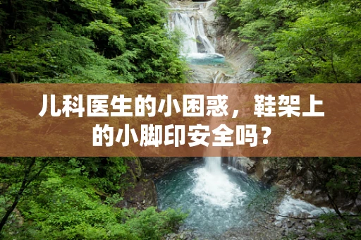 儿科医生的小困惑，鞋架上的小脚印安全吗？