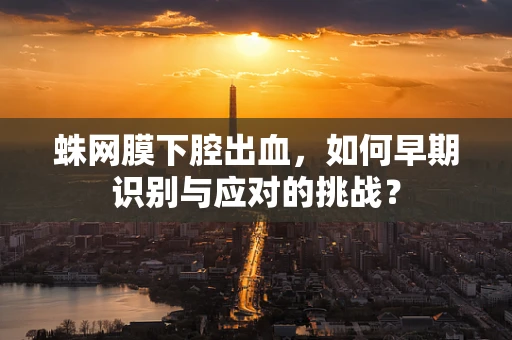 蛛网膜下腔出血，如何早期识别与应对的挑战？