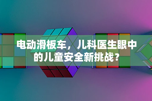电动滑板车，儿科医生眼中的儿童安全新挑战？