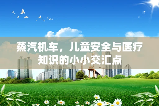 蒸汽机车，儿童安全与医疗知识的小小交汇点