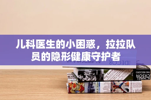 儿科医生的小困惑，拉拉队员的隐形健康守护者