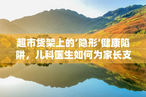 超市货架上的‘隐形’健康陷阱，儿科医生如何为家长支招？