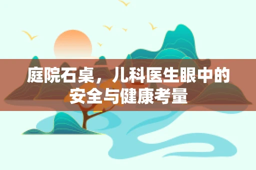 庭院石桌，儿科医生眼中的安全与健康考量