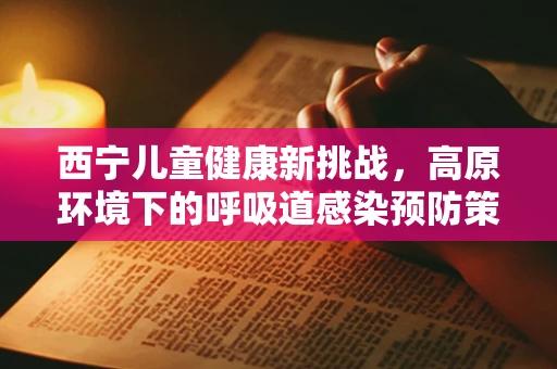 西宁儿童健康新挑战，高原环境下的呼吸道感染预防策略