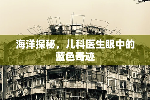 海洋探秘，儿科医生眼中的蓝色奇迹
