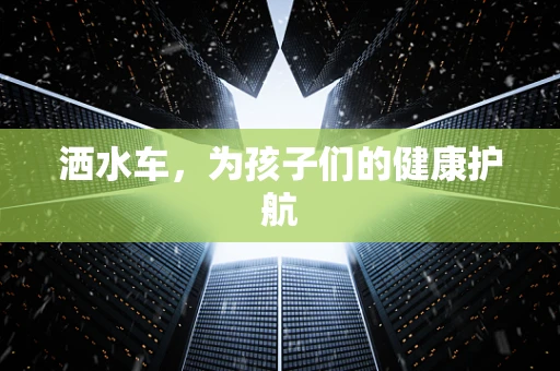 洒水车，为孩子们的健康护航