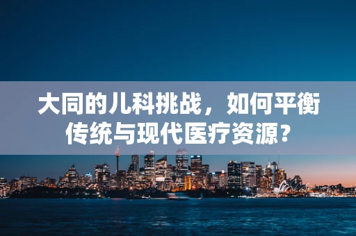 大同的儿科挑战，如何平衡传统与现代医疗资源？