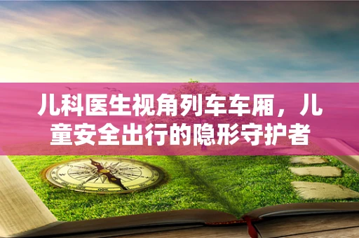 儿科医生视角列车车厢，儿童安全出行的隐形守护者
