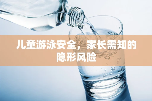 儿童游泳安全，家长需知的隐形风险