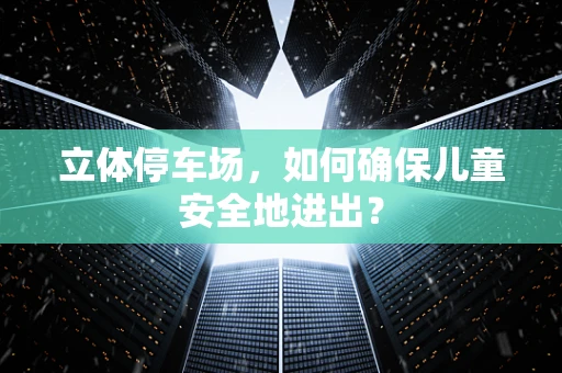 立体停车场，如何确保儿童安全地进出？