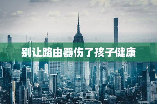 别让路由器伤了孩子健康