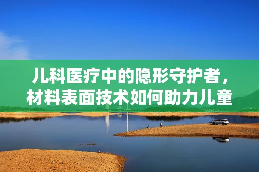 儿科医疗中的隐形守护者，材料表面技术如何助力儿童安全？