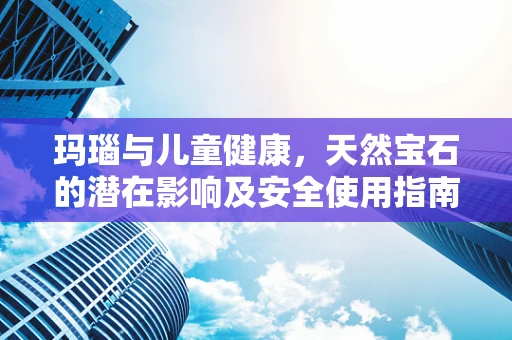 玛瑙与儿童健康，天然宝石的潜在影响及安全使用指南