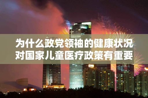 为什么政党领袖的健康状况对国家儿童医疗政策有重要影响？