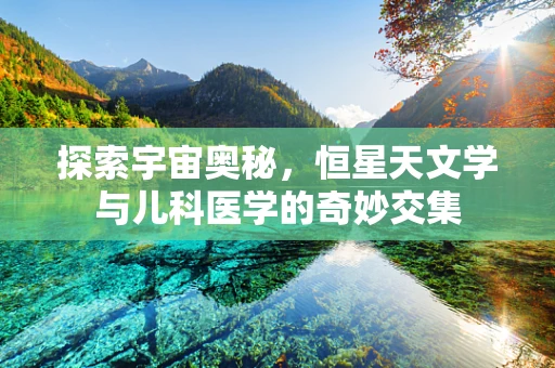 探索宇宙奥秘，恒星天文学与儿科医学的奇妙交集
