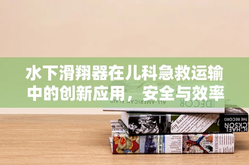水下滑翔器在儿科急救运输中的创新应用，安全与效率的双重挑战？