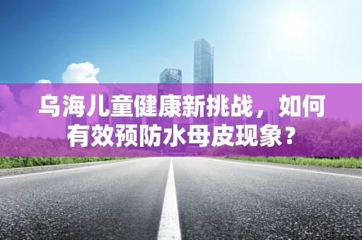 乌海儿童健康新挑战，如何有效预防水母皮现象？