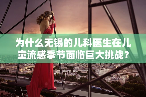 为什么无锡的儿科医生在儿童流感季节面临巨大挑战？