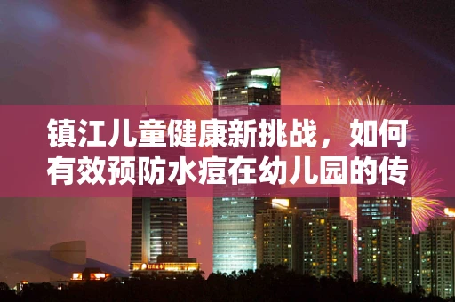 镇江儿童健康新挑战，如何有效预防水痘在幼儿园的传播？