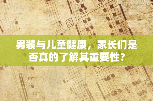 男装与儿童健康，家长们是否真的了解其重要性？