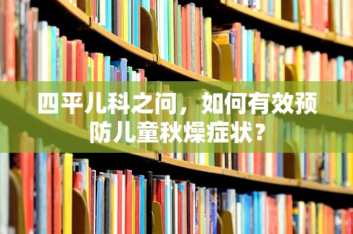 四平儿科之问，如何有效预防儿童秋燥症状？