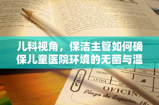 儿科视角，保洁主管如何确保儿童医院环境的无菌与温馨？