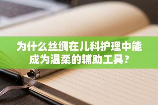 为什么丝绸在儿科护理中能成为温柔的辅助工具？