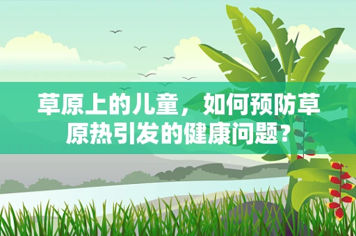 草原上的儿童，如何预防草原热引发的健康问题？