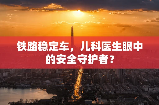 铁路稳定车，儿科医生眼中的安全守护者？