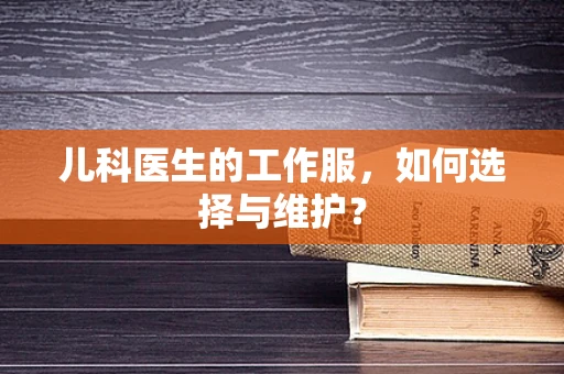 儿科医生的工作服，如何选择与维护？