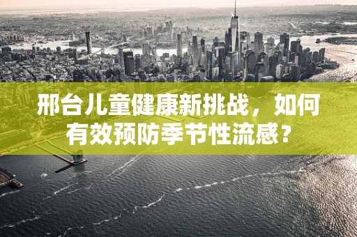 邢台儿童健康新挑战，如何有效预防季节性流感？