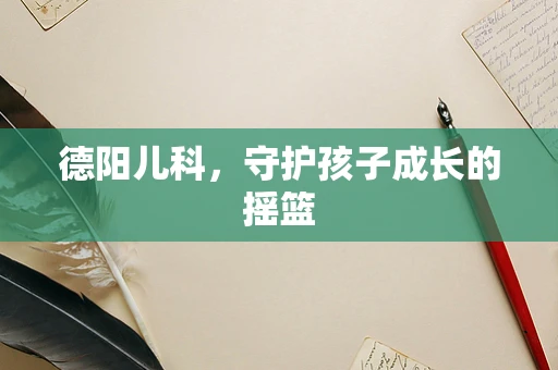 德阳儿科，守护孩子成长的摇篮