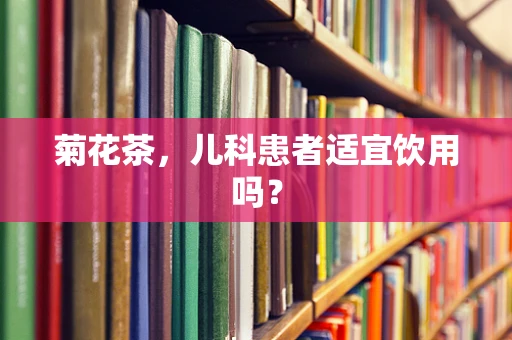 菊花茶，儿科患者适宜饮用吗？