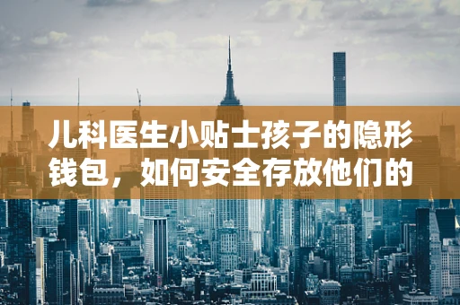儿科医生小贴士孩子的隐形钱包，如何安全存放他们的零钱与小物件？