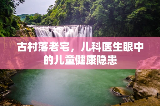 古村落老宅，儿科医生眼中的儿童健康隐患