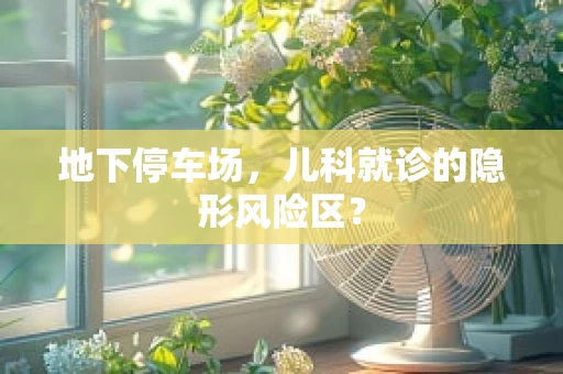 地下停车场，儿科就诊的隐形风险区？