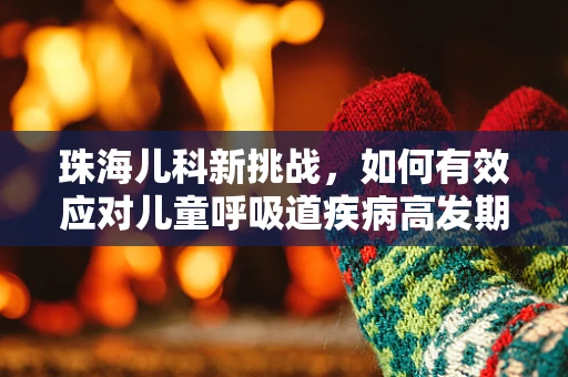 珠海儿科新挑战，如何有效应对儿童呼吸道疾病高发期？