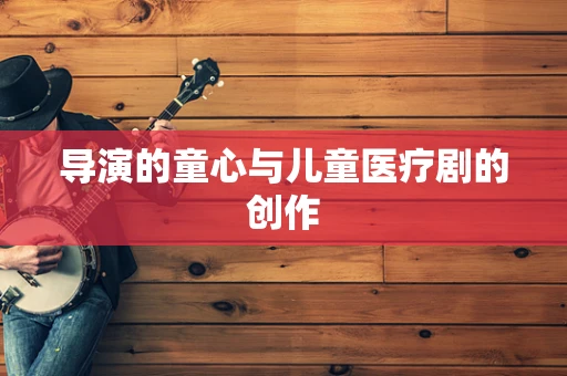 导演的童心与儿童医疗剧的创作