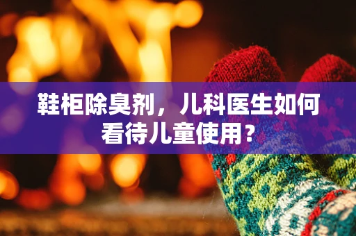 鞋柜除臭剂，儿科医生如何看待儿童使用？