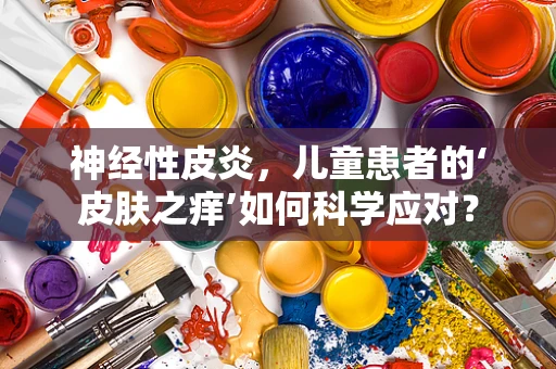 神经性皮炎，儿童患者的‘皮肤之痒’如何科学应对？