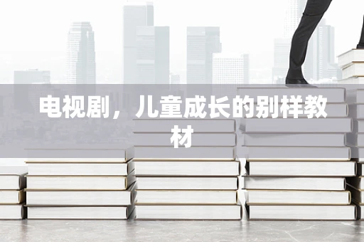 电视剧，儿童成长的别样教材