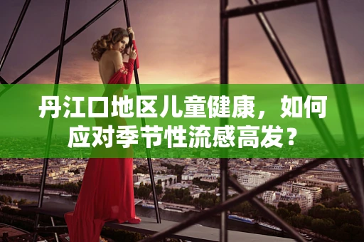 丹江口地区儿童健康，如何应对季节性流感高发？