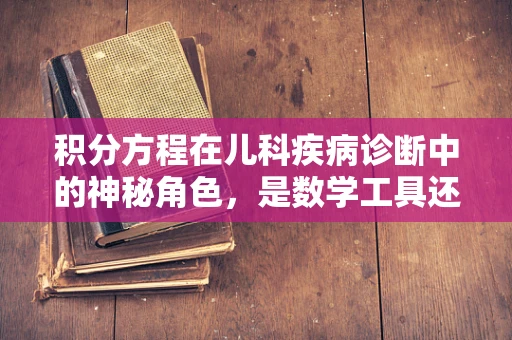 积分方程在儿科疾病诊断中的神秘角色，是数学工具还是医学钥匙？