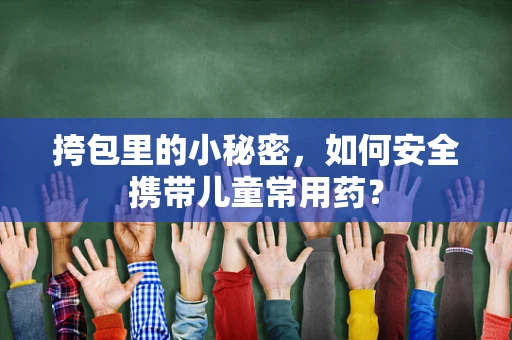 挎包里的小秘密，如何安全携带儿童常用药？