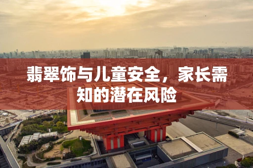 翡翠饰与儿童安全，家长需知的潜在风险
