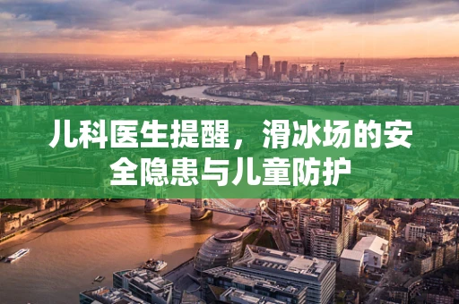 儿科医生提醒，滑冰场的安全隐患与儿童防护