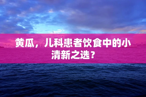 黄瓜，儿科患者饮食中的小清新之选？