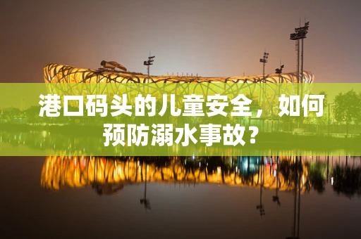 港口码头的儿童安全，如何预防溺水事故？