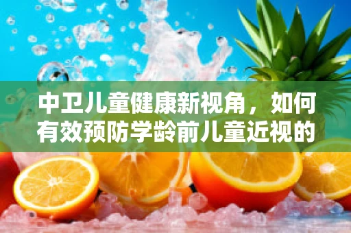 中卫儿童健康新视角，如何有效预防学龄前儿童近视的挑战？
